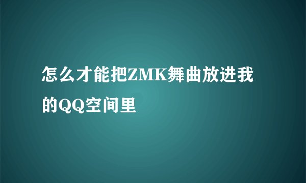 怎么才能把ZMK舞曲放进我的QQ空间里