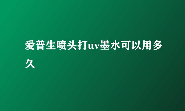 爱普生喷头打uv墨水可以用多久
