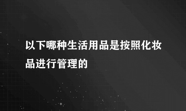 以下哪种生活用品是按照化妆品进行管理的