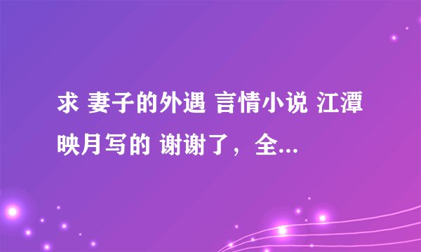 求 妻子的外遇 言情小说 江潭映月写的 谢谢了，全文加番外 特别谢谢了