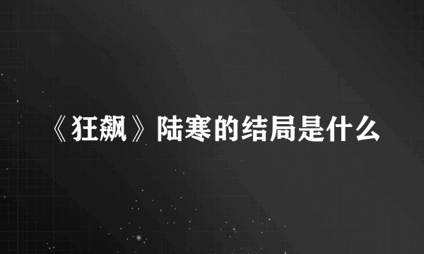 《狂飙》陆寒的结局是什么