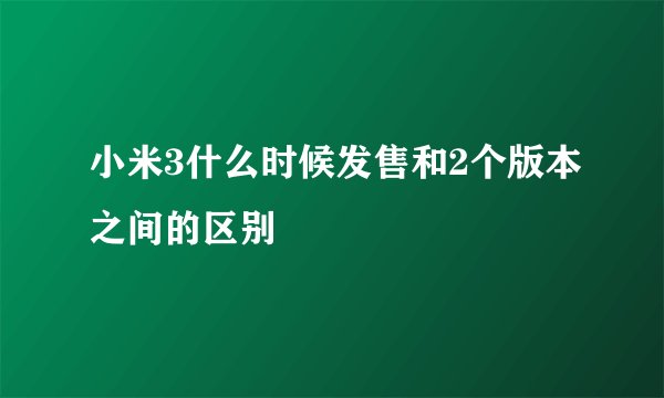 小米3什么时候发售和2个版本之间的区别