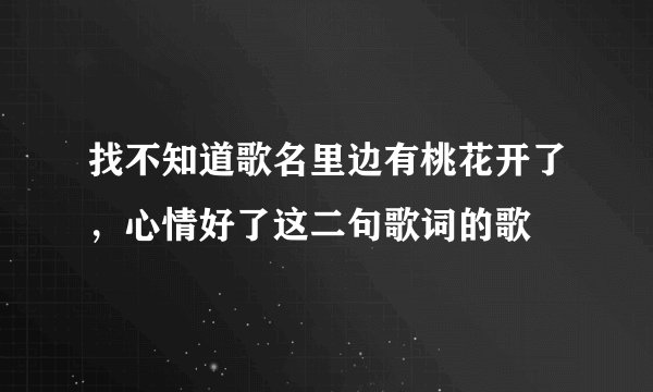 找不知道歌名里边有桃花开了，心情好了这二句歌词的歌