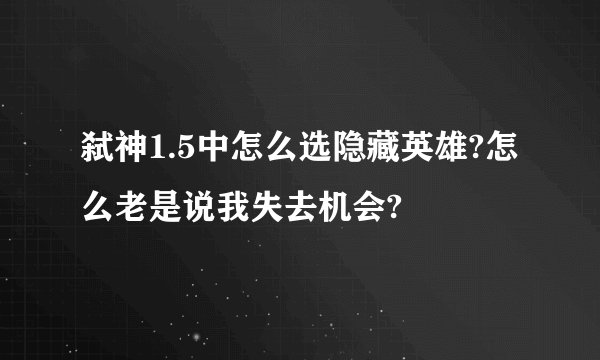 弑神1.5中怎么选隐藏英雄?怎么老是说我失去机会?