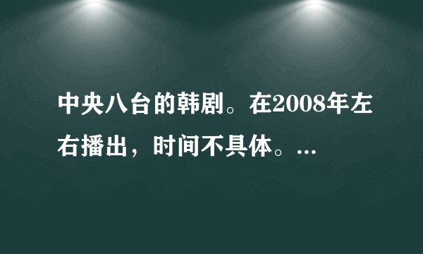 中央八台的韩剧。在2008年左右播出，时间不具体。最好所有韩剧都告诉我。有一部是主角是可以改变时间