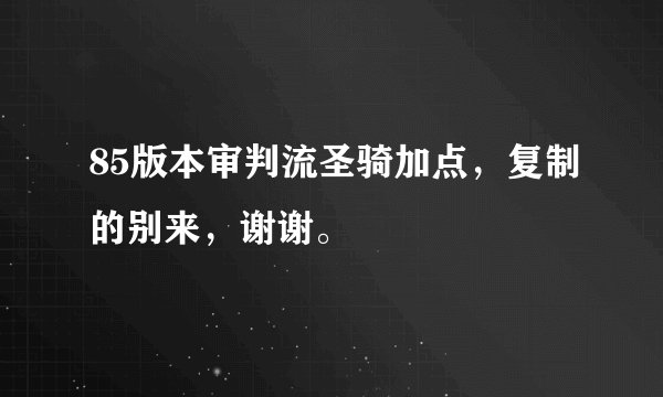 85版本审判流圣骑加点，复制的别来，谢谢。
