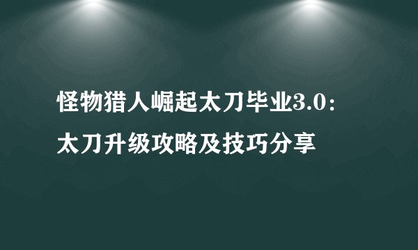 怪物猎人崛起太刀毕业3.0：太刀升级攻略及技巧分享