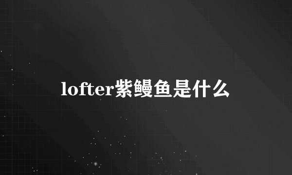 lofter紫鳗鱼是什么