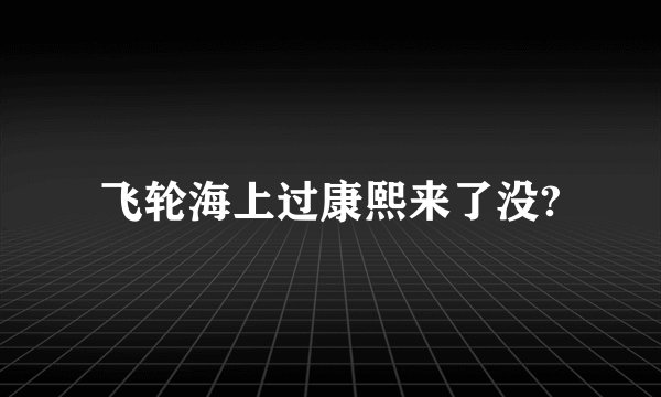 飞轮海上过康熙来了没?