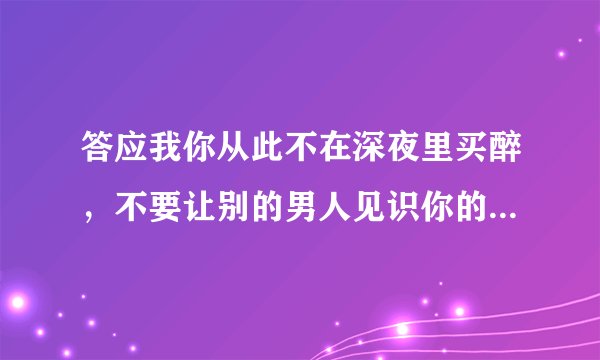 答应我你从此不在深夜里买醉，不要让别的男人见识你的妩媚 这首歌叫什么名字啊！
