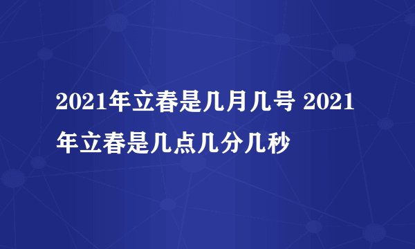 2021年立春是几月几号 2021年立春是几点几分几秒