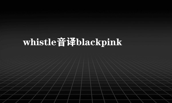 whistle音译blackpink