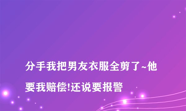 
分手我把男友衣服全剪了~他要我赔偿!还说要报警

