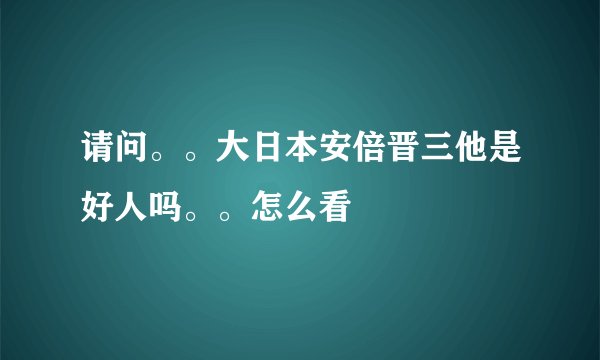 请问。。大日本安倍晋三他是好人吗。。怎么看