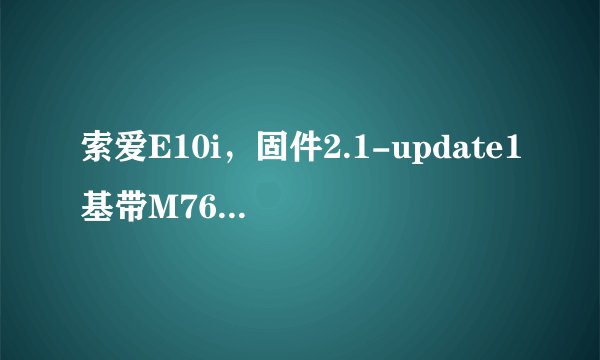 索爱E10i，固件2.1-update1基带M76XX-TSNCJ0LYM-53404006内核2.6.29版本号2.01.A.0.47，想刷2.3，怎么操作