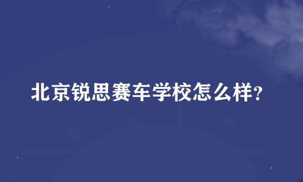 北京锐思赛车学校怎么样？