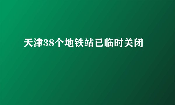 天津38个地铁站已临时关闭