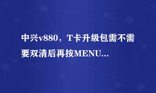中兴v880，T卡升级包需不需要双清后再按MENU＋音量加＋开机键来刷入？如果双清刷入又怎么样？
