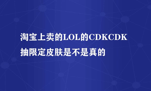 淘宝上卖的LOL的CDKCDK抽限定皮肤是不是真的