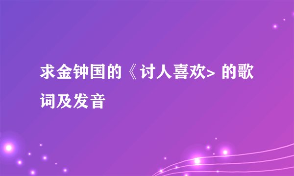 求金钟国的《讨人喜欢> 的歌词及发音