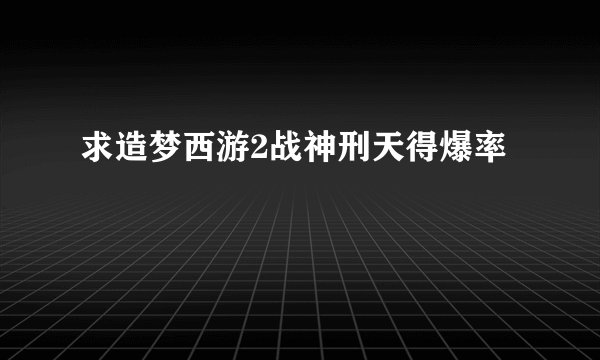 求造梦西游2战神刑天得爆率