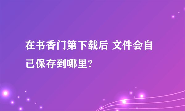 在书香门第下载后 文件会自己保存到哪里?