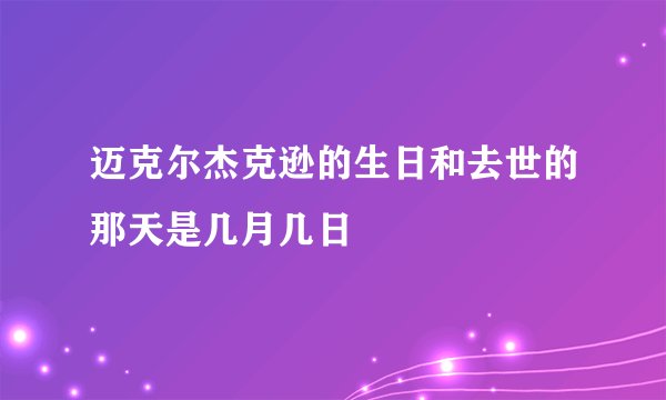 迈克尔杰克逊的生日和去世的那天是几月几日