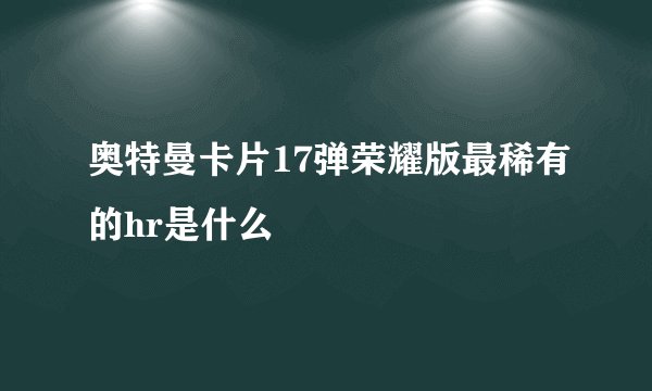 奥特曼卡片17弹荣耀版最稀有的hr是什么