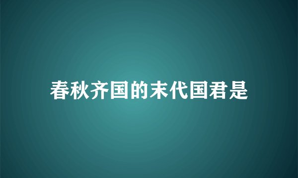 春秋齐国的末代国君是