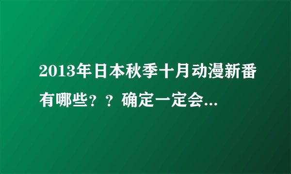 2013年日本秋季十月动漫新番有哪些？？确定一定会出的啊？