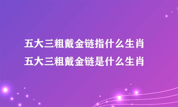 五大三粗戴金链指什么生肖 五大三粗戴金链是什么生肖