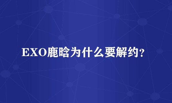 EXO鹿晗为什么要解约？