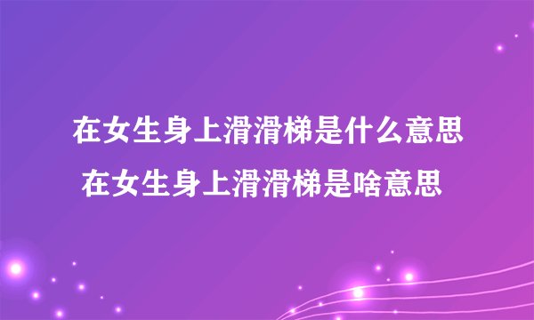 在女生身上滑滑梯是什么意思 在女生身上滑滑梯是啥意思
