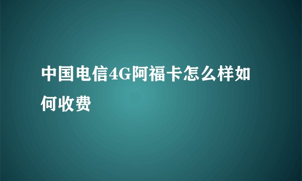 中国电信4G阿福卡怎么样如何收费