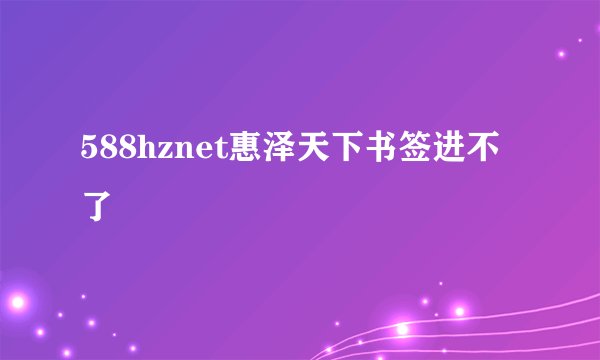 588hznet惠泽天下书签进不了