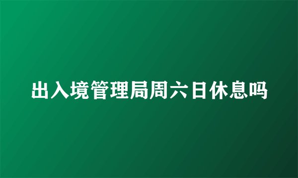 出入境管理局周六日休息吗