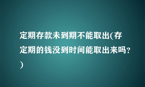 定期存款未到期不能取出(存定期的钱没到时间能取出来吗？)