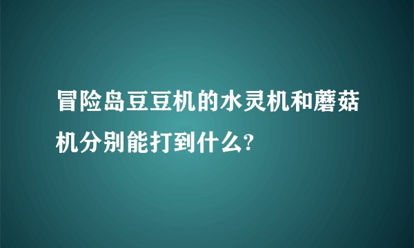 冒险岛豆豆机的水灵机和蘑菇机分别能打到什么?
