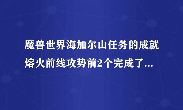 魔兽世界海加尔山任务的成就熔火前线攻势前2个完成了，就是做到2个任务都要150牌子，但是日常只有6个求解
