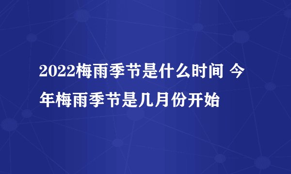 2022梅雨季节是什么时间 今年梅雨季节是几月份开始