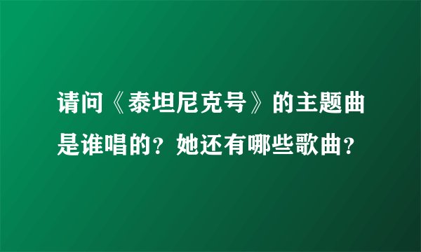请问《泰坦尼克号》的主题曲是谁唱的？她还有哪些歌曲？