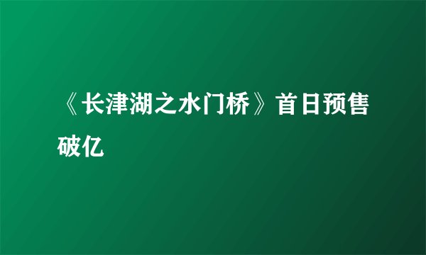 《长津湖之水门桥》首日预售破亿
