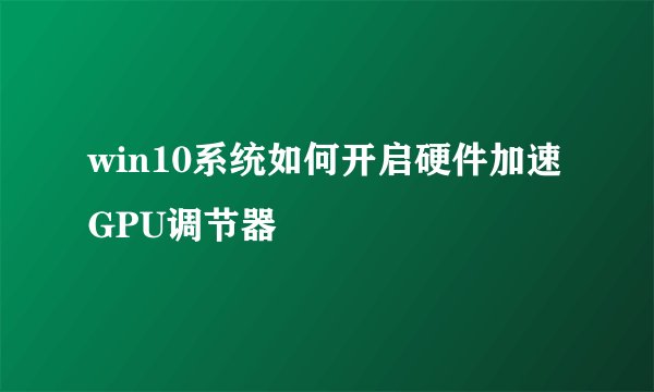 win10系统如何开启硬件加速GPU调节器
