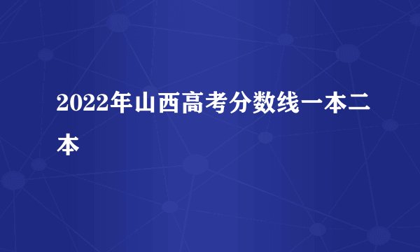 2022年山西高考分数线一本二本