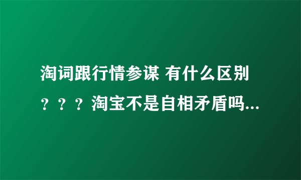 淘词跟行情参谋 有什么区别？？？淘宝不是自相矛盾吗？？？？谁PK谁哦？？