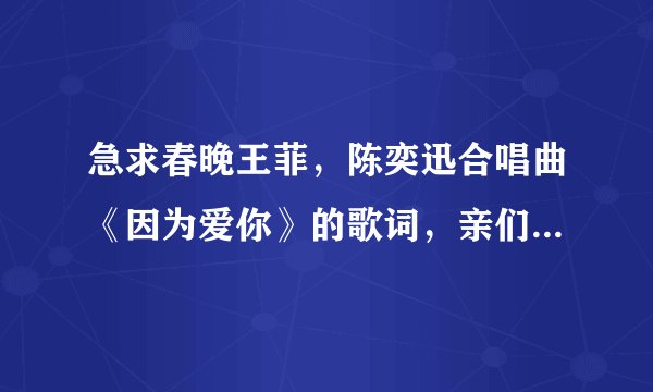 急求春晚王菲，陈奕迅合唱曲《因为爱你》的歌词，亲们，拜托了