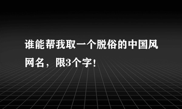 谁能帮我取一个脱俗的中国风网名，限3个字！