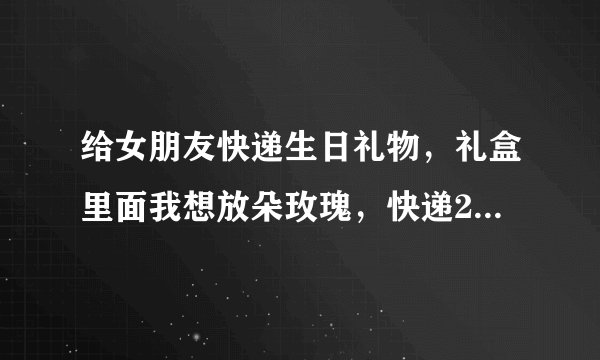 给女朋友快递生日礼物，礼盒里面我想放朵玫瑰，快递2天，玫瑰会烂么