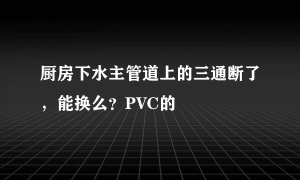 厨房下水主管道上的三通断了，能换么？PVC的