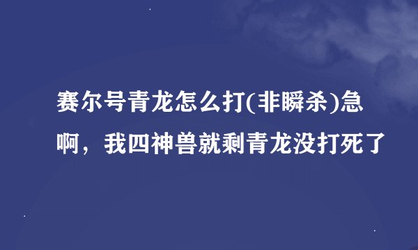 赛尔号青龙怎么打(非瞬杀)急啊，我四神兽就剩青龙没打死了